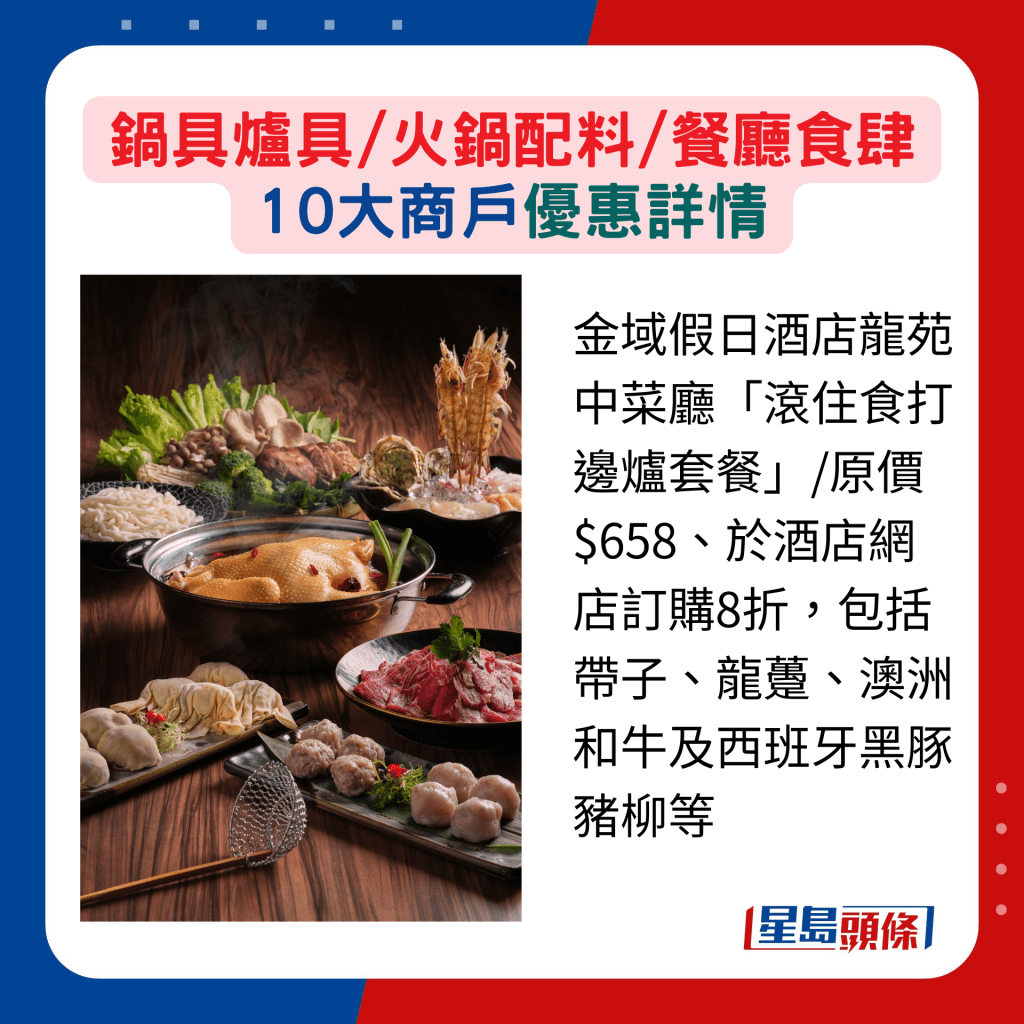 金域假日酒店龙苑中菜厅「滚住食打边炉套餐」/原价$658、于酒店网店订购8折，包括带子、龙趸、澳洲和牛及西班牙黑豚猪柳等