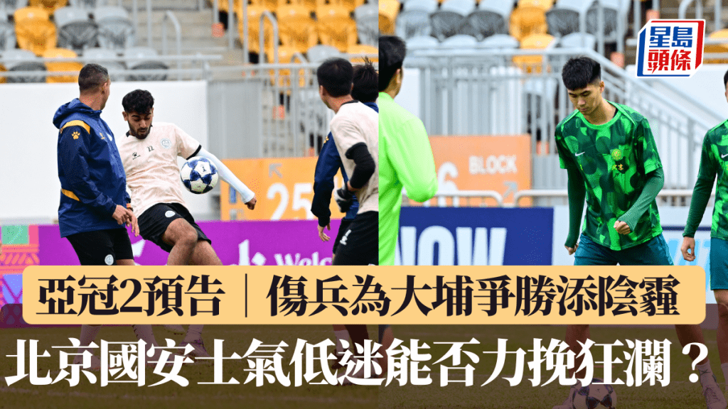 亞冠2預告|傷兵為大埔爭勝添陰霾 北京國安士氣低迷能否力挽狂瀾?