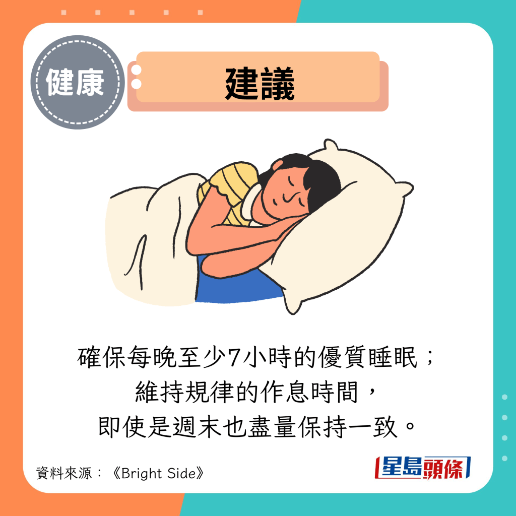 建议：确保每晚至少7小时的优质睡眠； 维持规律的作息时间， 即使是周末也尽量保持一致。