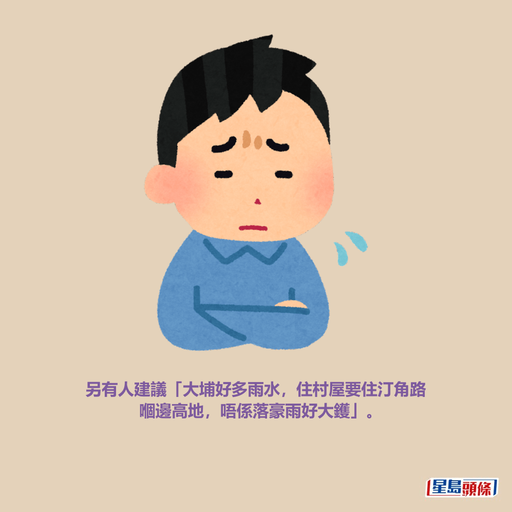 另有人建議「大埔好多雨水,住村屋要住汀角路 嗰邊高地,唔係落豪雨好大鑊」。 另有人建議「大埔好多雨水,住村屋要住汀角路 嗰邊高地,唔係落豪雨好大鑊」。