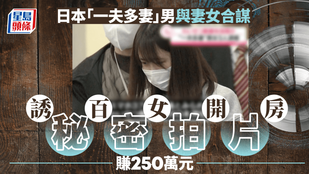 日男奉行「一夫多妻」偕妻女誘百女開房兼偷拍 獲利$250萬被捕