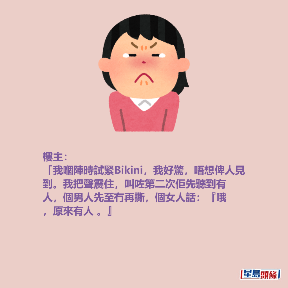 樓主: 「我嗰陣時試緊Bikini,我好驚,唔想俾人見 到。我把聲震住,叫咗第二次佢先聽到有 人,個男人先至冇再撕,個女人話:『哦 ,原來有人 。』 樓主: 「我嗰陣時試緊Bikini,我好驚,唔想俾人見 到。我把聲震住,叫咗第二次佢先聽到有 人,個男人先至冇再撕,個女人話:『哦 ,原來有人 。』
