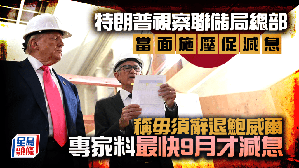 特朗普視察聯儲局總部 當面施壓促減息 稱毋須辭退鮑威爾 專家料最快9月才減息