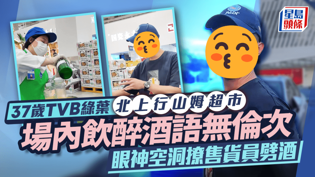 37歲TVB綠葉北上行山姆超市場內飲醉酒語無倫次 眼神空洞撩售貨員劈酒:我不會醉!