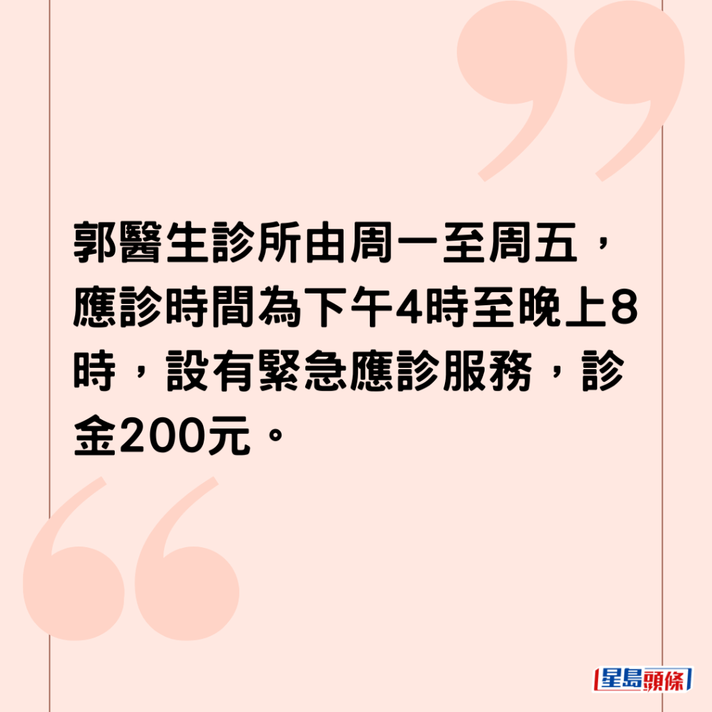 郭醫生診所由周一至周五，應診時間為下午4時至晚上8時，設有緊急應診服務，診金200元。