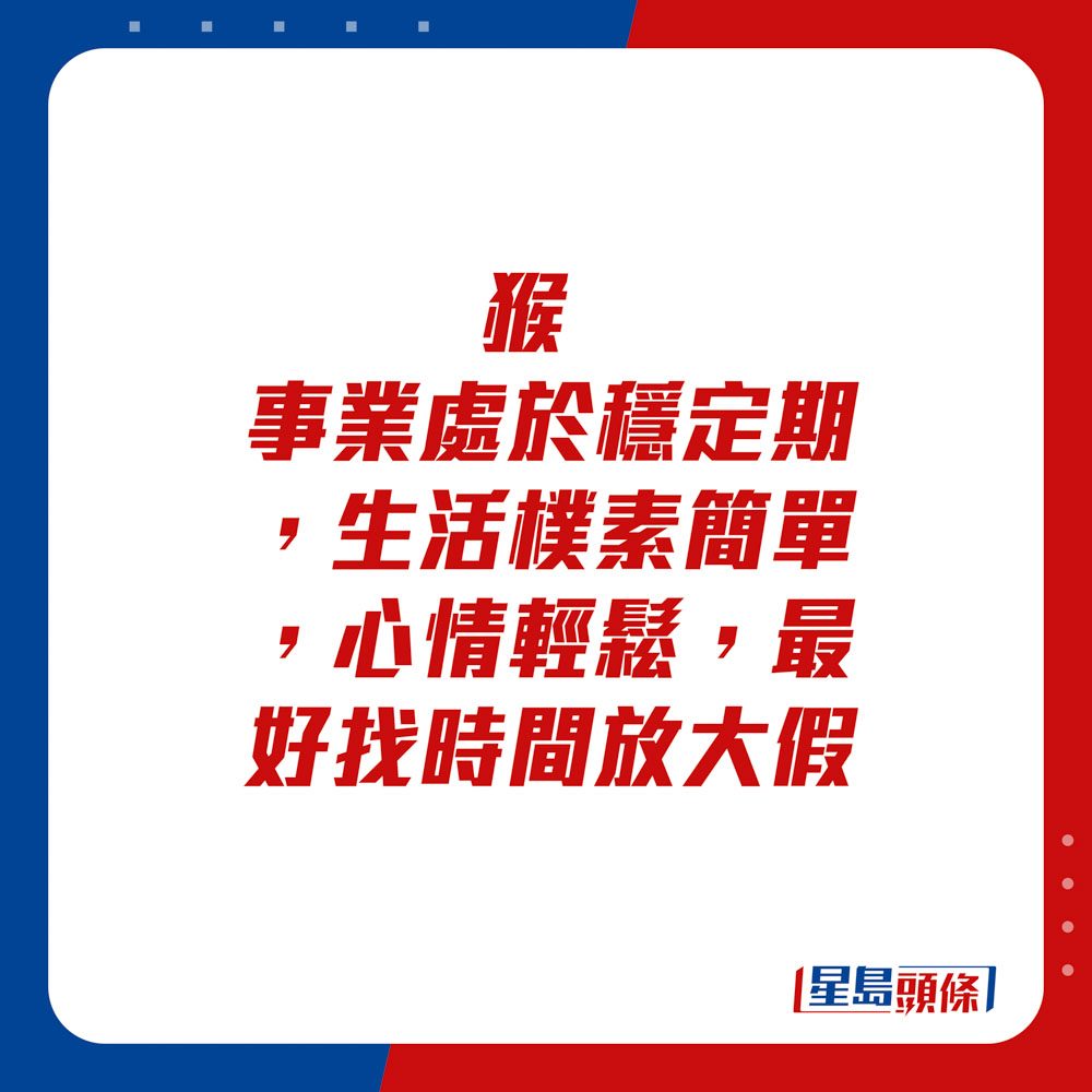 生肖運程 - 猴：事業處於穩定期，生活樸素簡單，心情輕鬆，最好找時間放大假。