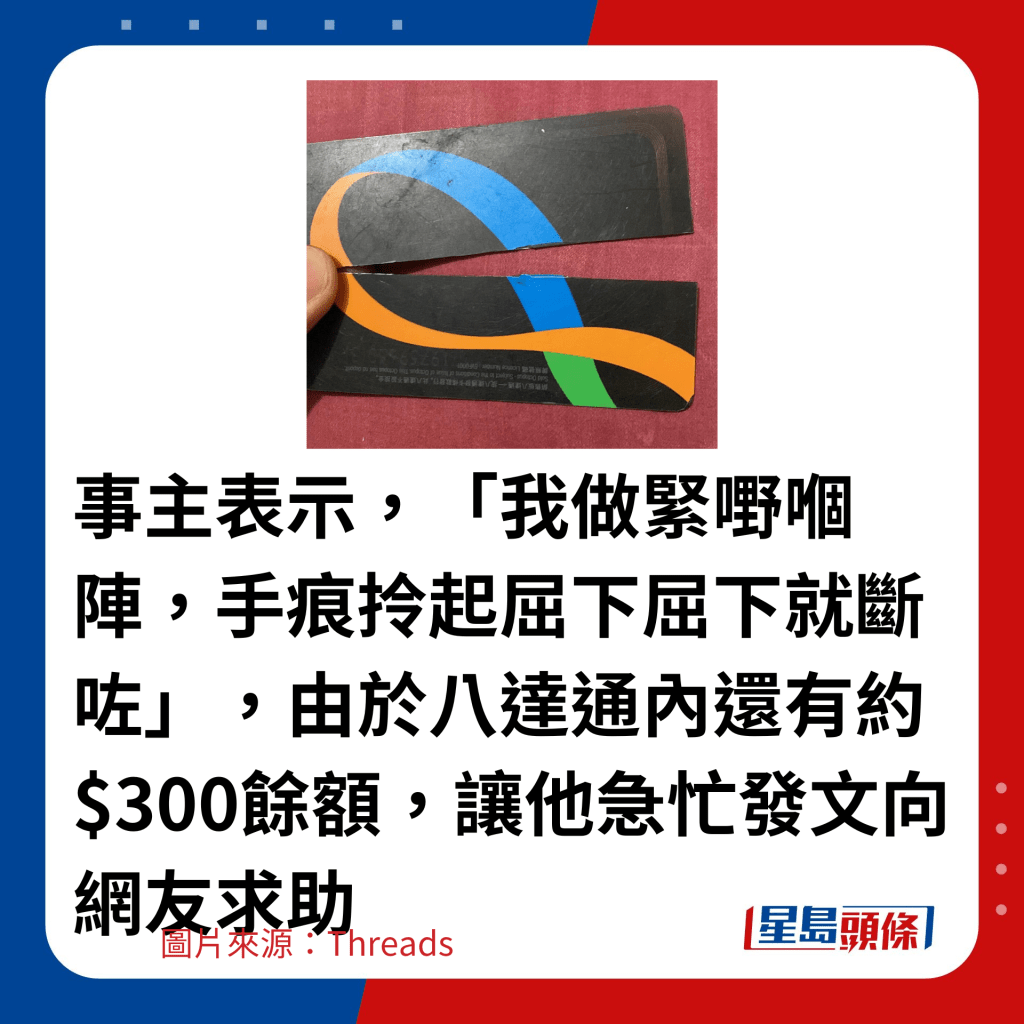 事主表示，「我做紧嘢嗰阵，手痕拎起屈下屈下就断咗」，由于八达通内还有约$300馀额，让他急忙发文向网友求助