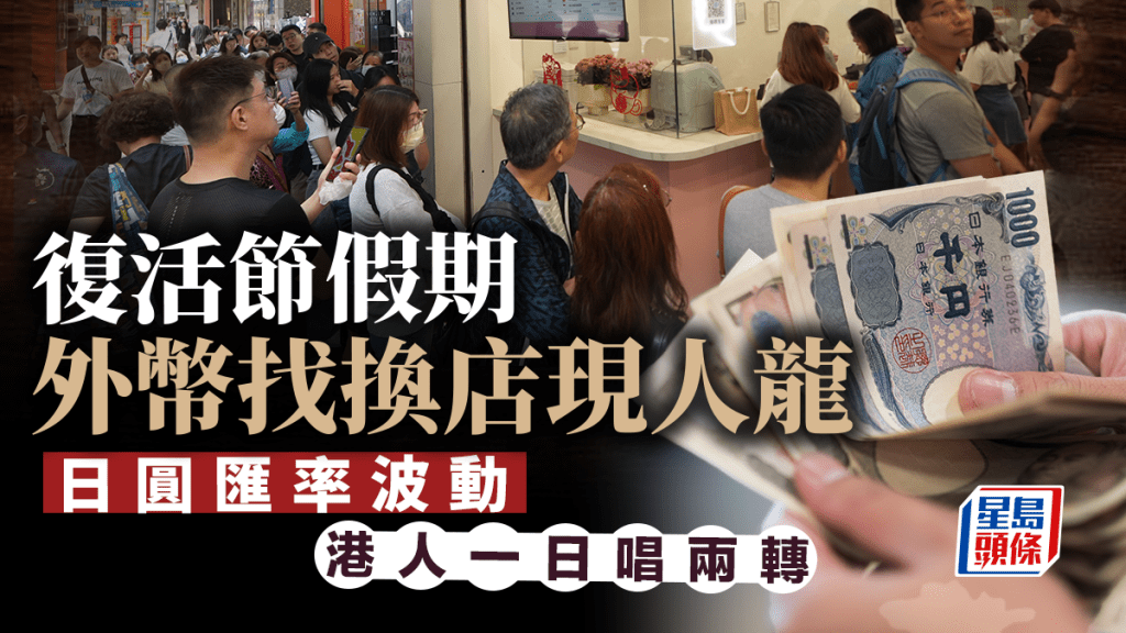 復活節︱外幣兌換店現人龍 日圓匯率波動 有港人一日唱兩轉YEN