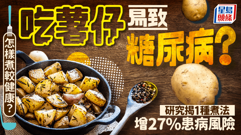 薯仔怎樣吃最健康？研究揭1種煮法增27%糖尿病風險 怎樣煮較健康？