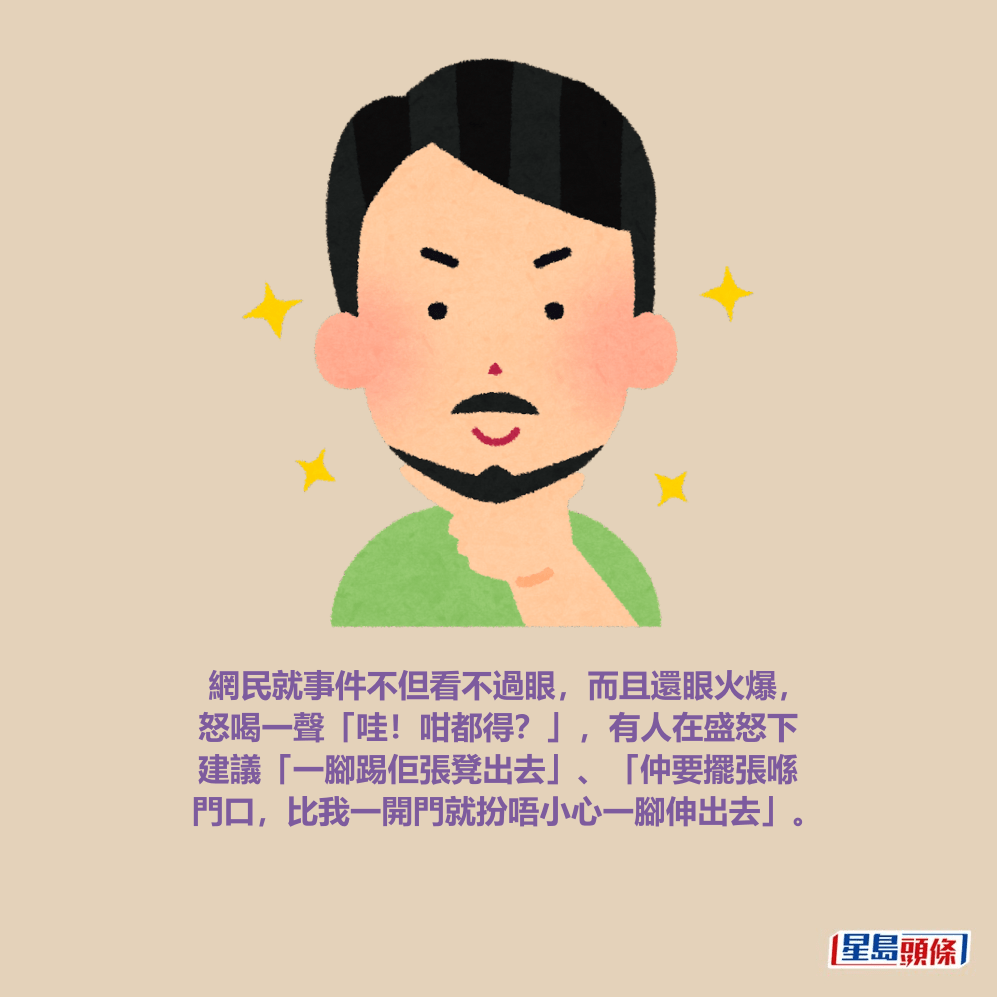 網民就事件不但看不過眼，而且還眼火爆， 怒喝一聲「哇！咁都得？」，有人在盛怒下 建議「一腳踢佢張凳出去」、「仲要擺張喺 門口，比我一開門就扮唔小心一腳伸出去」。