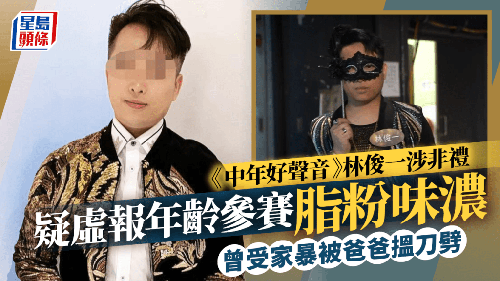 《中年好聲音》林俊一涉非禮｜疑虛報年齡參賽脂粉味濃  曾受家暴被爸爸搵刀劈