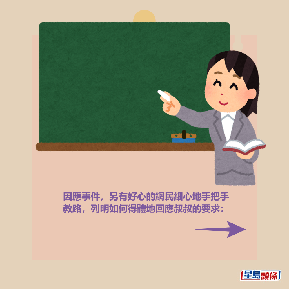 因應事件,另有好心的網民細心地手把手 教路,列明如何得體地回應叔叔的要求: 因應事件,另有好心的網民細心地手把手 教路,列明如何得體地回應叔叔的要求:
