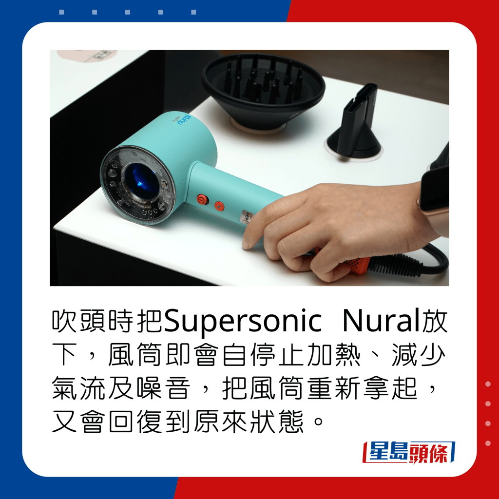 吹頭時把Supersonic Nural放下，風筒即會自停止加熱、減少氣流及噪音，把風筒重新拿起，又會回復到原來狀態。