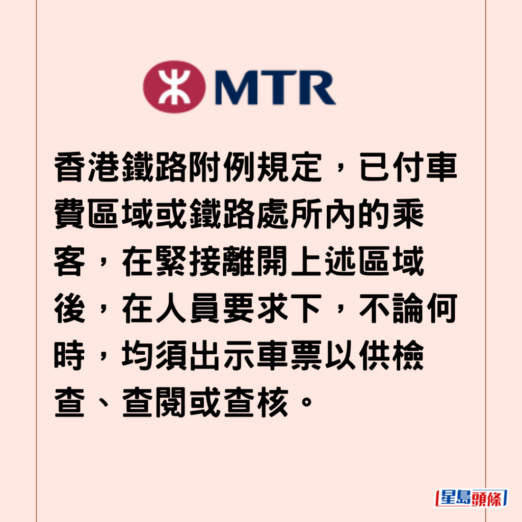  香港鐵路附例規定，已付車費區域或鐵路處所內的乘客，在緊接離開上述區域後，在人員要求下，不論何時，均須出示車票以供檢查、查閱或查核。