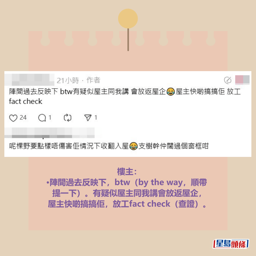 樓主： •陣間過去反映下，btw（by the way，順帶 提一下）。有疑似屋主同我講會放返屋企， 屋主快啲搞搞佢，放工fact check（查證）。Threads截圖  ​