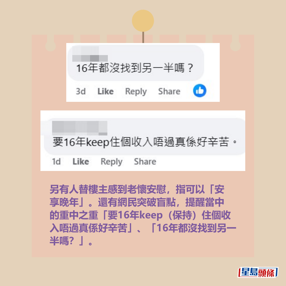 另有人替樓主感到老懷安慰,指可以「安 享晚年」。還有網民突破盲點,提醒當中 的重中之重「要16年keep(保持)住個收 入唔過真係好辛苦」、「16年都沒找到另一 半嗎?」。fb「公屋討論區 - 香港facebook群組」截圖 另有人替樓主感到老懷安慰,指可以「安 享晚年」。還有網民突破盲點,提醒當中 的重中之重「要16年keep(保持)住個收 入唔過真係好辛苦」、「16年都沒找到另一 半嗎?」。fb「公屋討論區 - 香港facebook群組」截圖