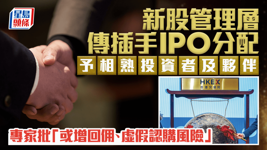 新股管理層傳插手IPO分配 予相熟投資者及夥伴 專家批「或增回佣、虛假認購風險」