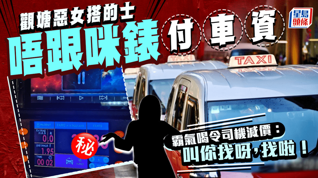 惡女搭的士唔跟咪錶找數 為呢個銀碼喝令司機減價:叫你找呀!