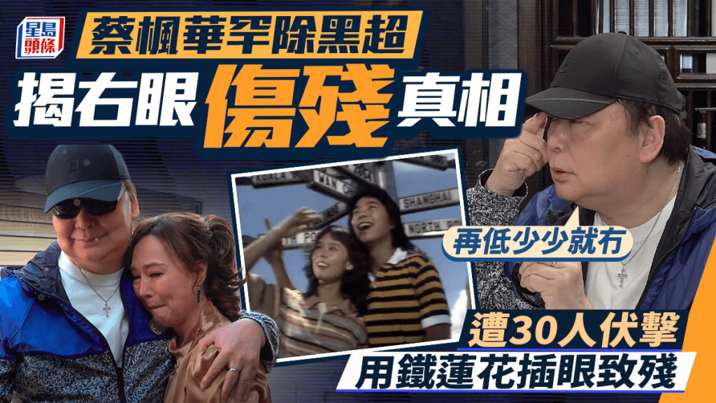 蔡楓華罕除黑超揭右眼傷殘真相 遭30人伏擊用鐵蓮花插眼致殘：再低少少就冇