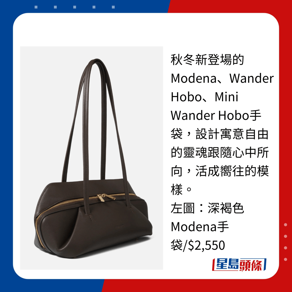 秋冬新登場的Modena、Wander Hobo、Mini Wander Hobo手袋，設計寓意自由的靈魂跟隨心中所向，活成嚮往的模樣。 左圖：深褐色Modena手袋/$2,550