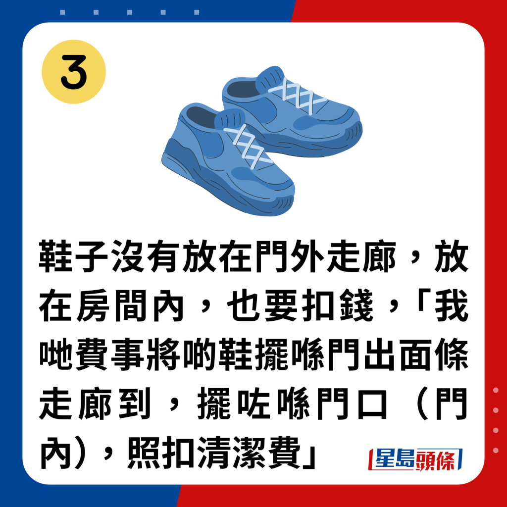 鞋子沒有放在門外走廊，放在房間內，也要扣錢，「我哋費事將啲鞋擺喺門出面條走廊到，擺咗喺門口（門內），照扣清潔費」