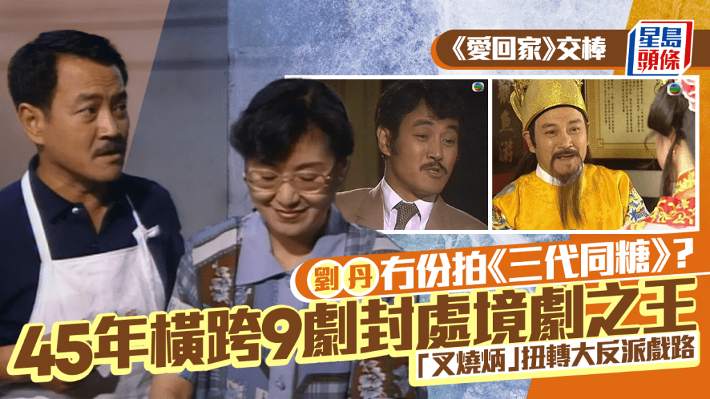 爱回家交棒｜刘丹冇份拍《三代同糖》？  45年横跨9剧封处境剧之王  「叉烧炳」扭转大反派戏路