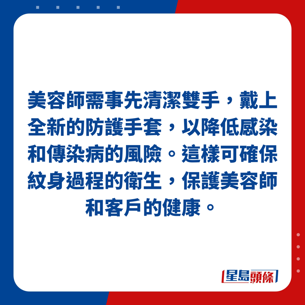 美容師需事先清潔雙手，戴上全新的防護手套，以降低感染和傳染病的風險。這樣可確保紋身過程的衛生，保護美容師和客戶的健康。