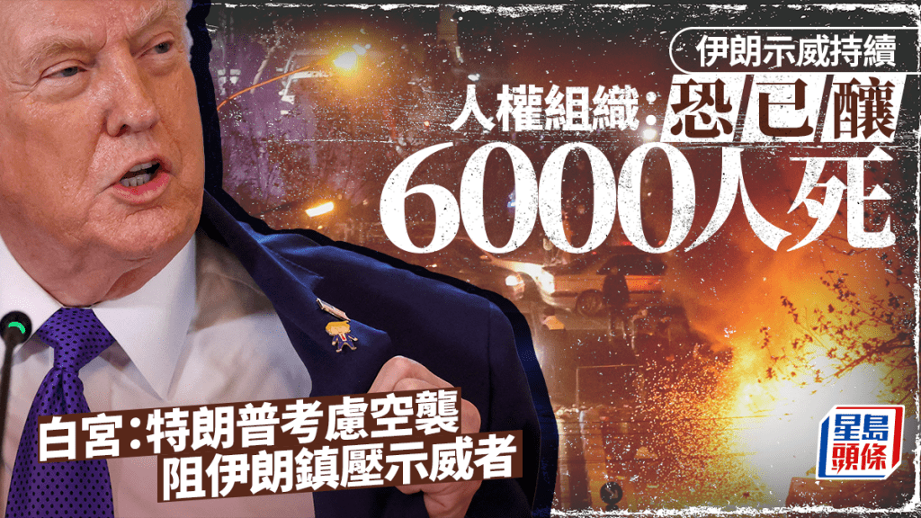 伊朗示威 | 人權組織：恐6000死 白宮：特朗普考慮空襲 阻伊朗鎮壓示威者