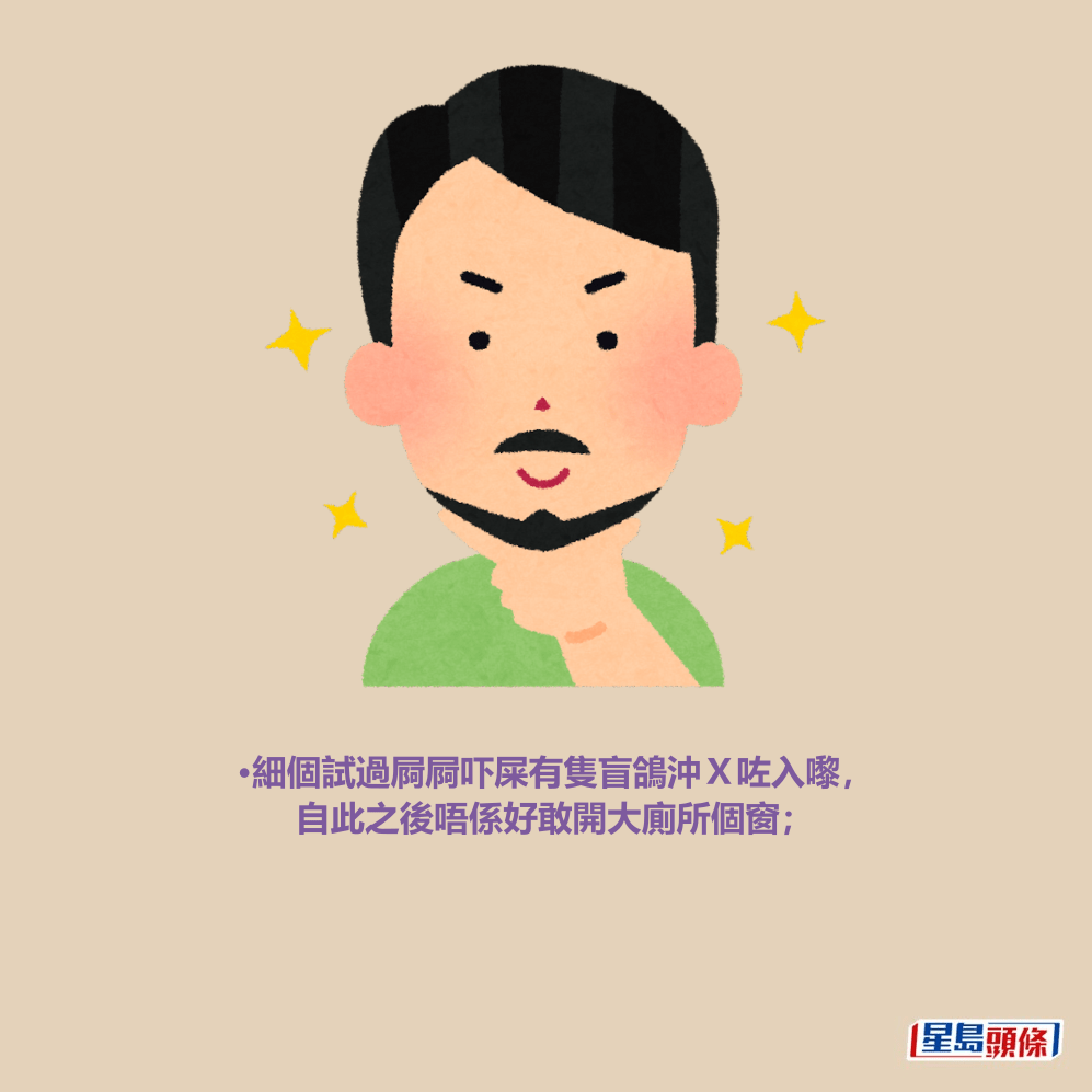 •細個試過屙屙吓屎有隻盲鴿沖X咗入嚟, 自此之後唔係好敢開大廁所個窗; •細個試過屙屙吓屎有隻盲鴿沖X咗入嚟, 自此之後唔係好敢開大廁所個窗;