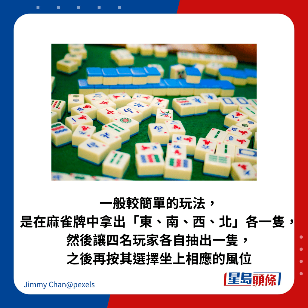 一般较简单的玩法， 是在麻雀牌中拿出「东、南、西、北」各一只， 然后让四名玩家各自抽出一只， 之后再按其选择坐上相应的风位