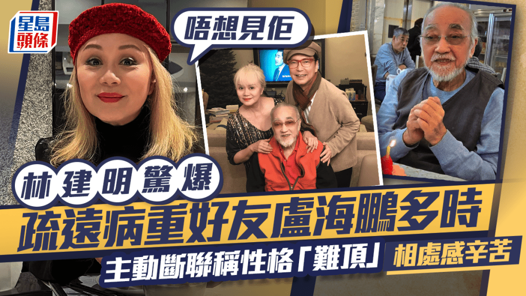 林建明驚爆已疏遠病重好友盧海鵬多時   主動斷聯稱性格「難頂」相處感辛苦：唔想見佢