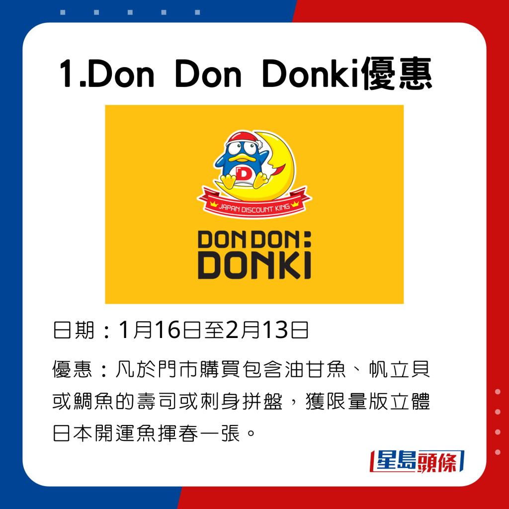 1月16日至2月13日于Don Don Donki门市，购买包含油甘鱼、帆立贝或鲷鱼的寿司或刺身拼盘，获赠限量版立体日本开运鱼挥春一张。