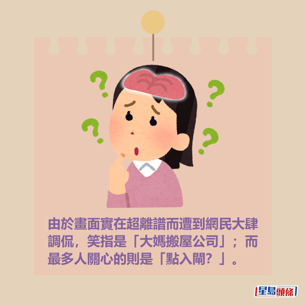 由於畫面實在超離譜而遭到網民大肆 調侃,笑指是「大媽搬屋公司」;而 最多人關心的則是「點入閘?」。 由於畫面實在超離譜而遭到網民大肆 調侃,笑指是「大媽搬屋公司」;而 最多人關心的則是「點入閘?」。
