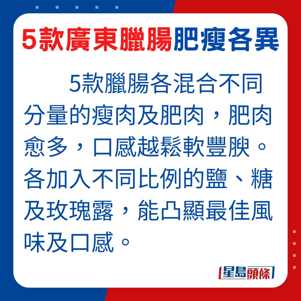 5款臘腸各混合不同分量的瘦肉及肥肉，肥肉比例愈高，令臘腸吃起來越鬆軟豐腴。