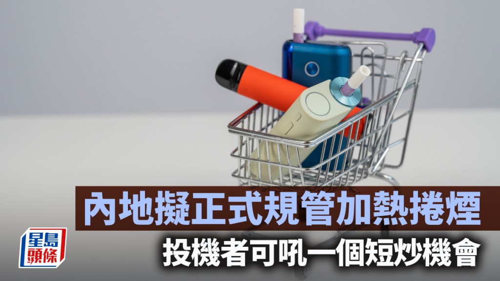 內地擬正式規管加熱捲煙 投機者可吼一個短炒機會｜李聲揚
