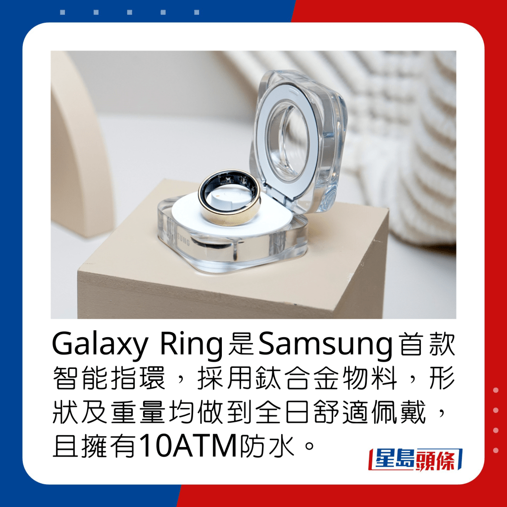 Galaxy Ring是Samsung首款智能指环，采用钛合金物料，形状及重量均做到全日舒适佩戴，且拥有10ATM防水。