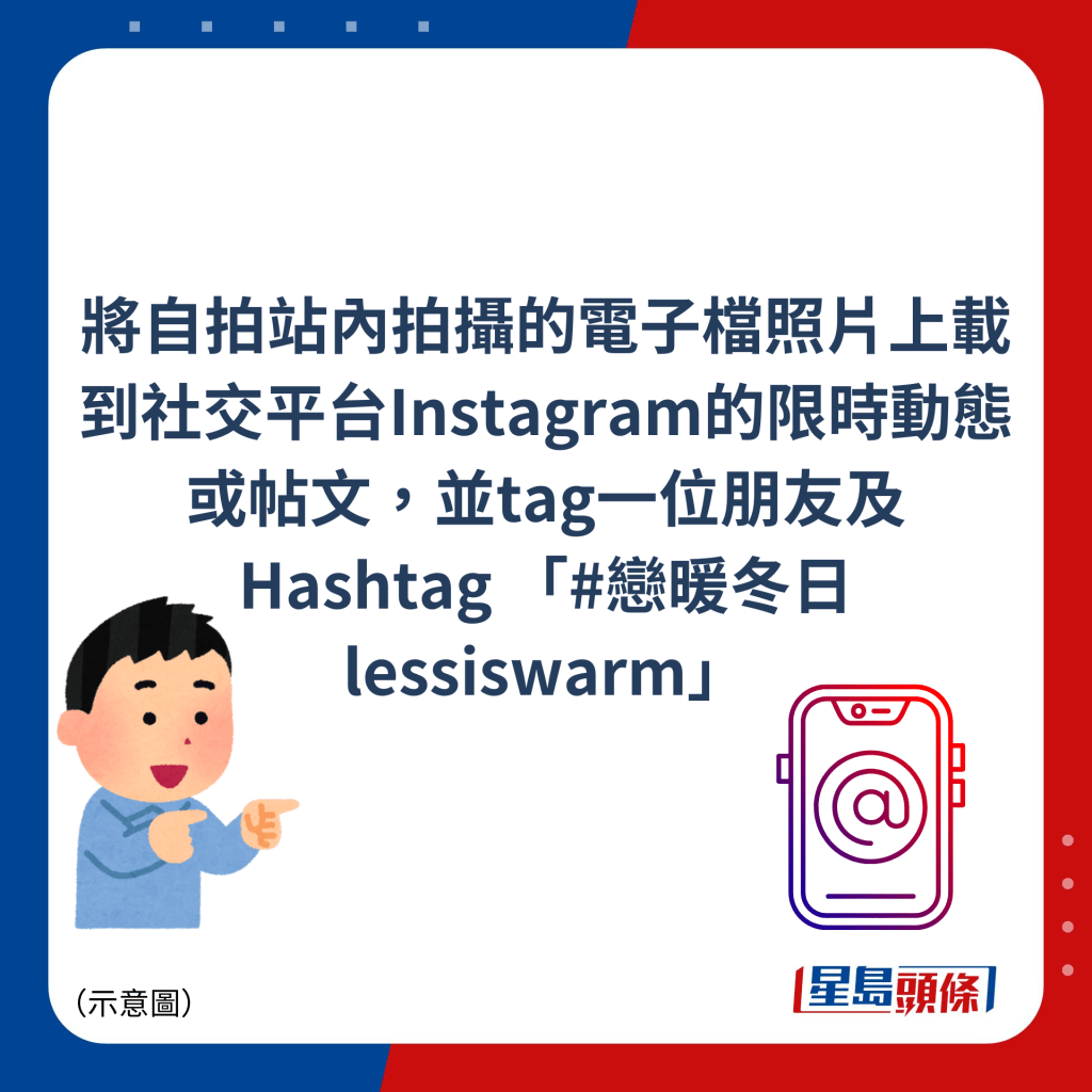 將自拍站內拍攝的電子檔照片上載到社交平台Instagram的限時動態或帖文，並tag一位朋友及Hashtag 「#戀暖冬日lessiswarm」