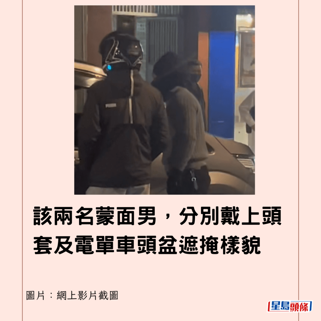  該兩名蒙面男，分別戴上頭套及電單車頭盆遮掩樣貌