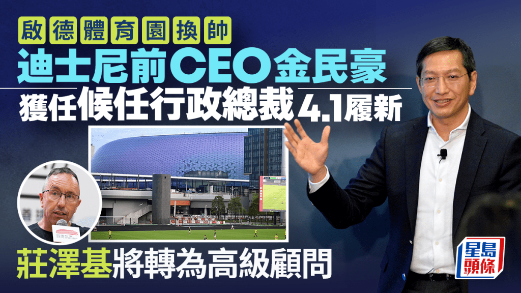 启德体育园委任迪士尼前行政总裁金民豪为候任CEO 4.1上任 庄泽基转为高级顾问