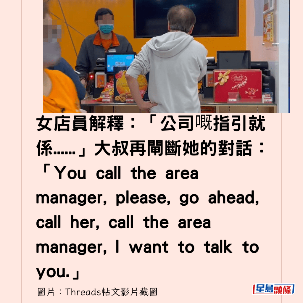 女店員解釋：「公司嘅指引就係......」大叔再閘斷她的對話：「You call the area manager, please, go ahead, call her, call the area manager, I want to talk to you.」