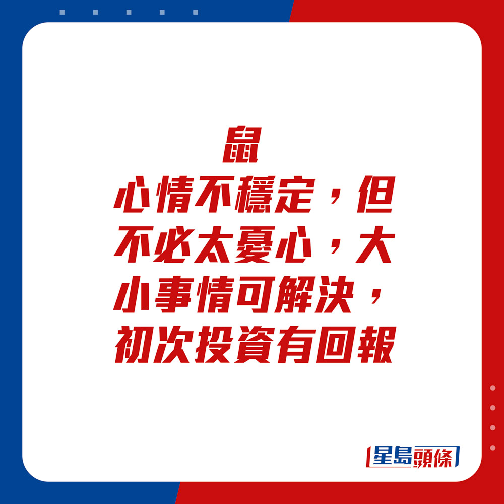 生肖运程 - 鼠：心情不稳定，但不必太忧心，大小事情可解决。初次投资有回报。