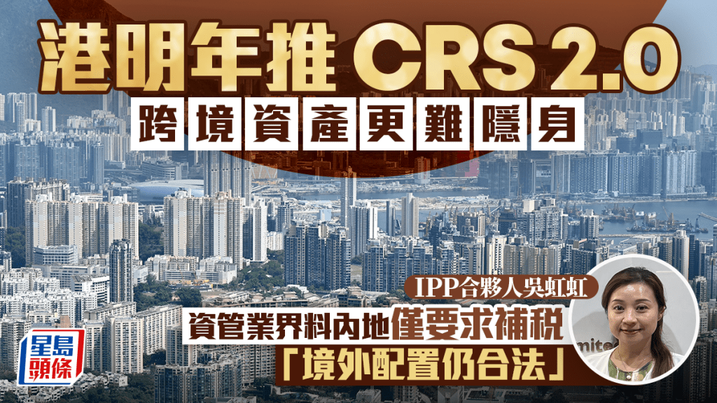 港明年推CRS 2.0 跨境資產更難隱身 資管業界料內地僅要求補稅 「境外配置仍合法」
