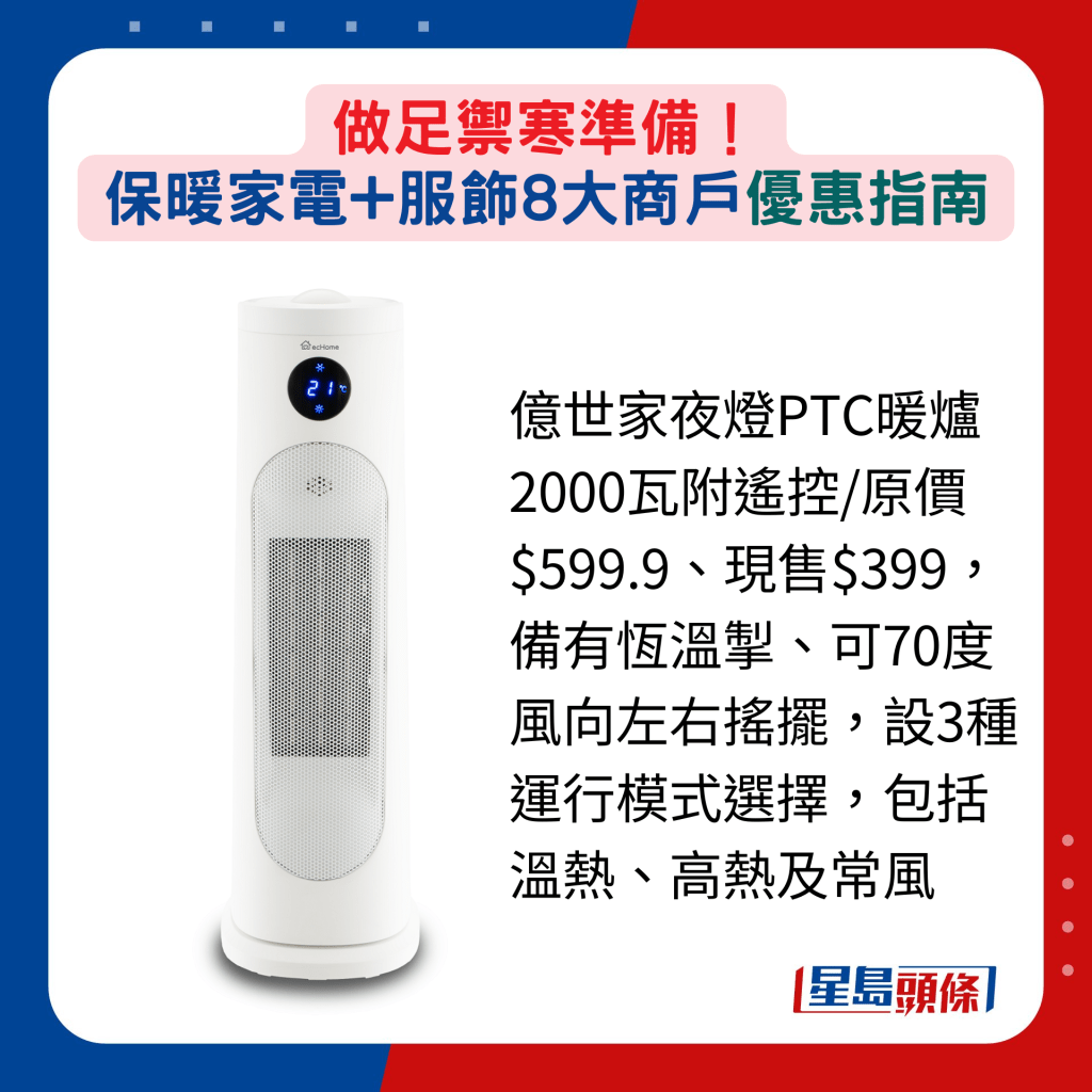 亿世家夜灯PTC暖炉2000瓦附遥控/原价$599.9、现售$399，备有恒温掣、可70度风向左右摇摆，设3种运行模式选择，包括温热、高热及常风