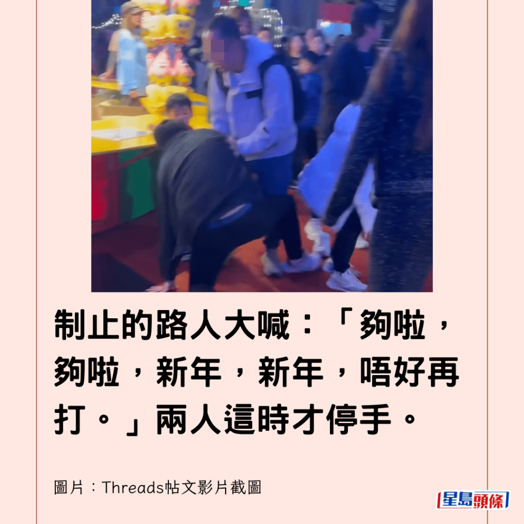  制止的路人大喊：「夠啦，夠啦，新年，新年，唔好再打。」兩人這時才停手。