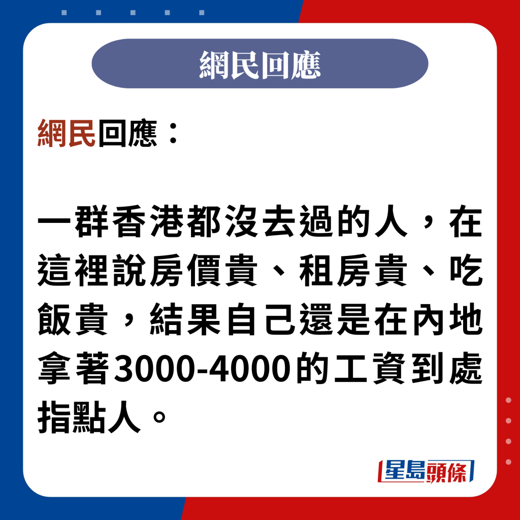网民回应：  一群香港都没去过的人，在这里说房价贵、租房贵、吃饭贵，结果自己还是在内地拿著3000-4000的工资到处指点人。