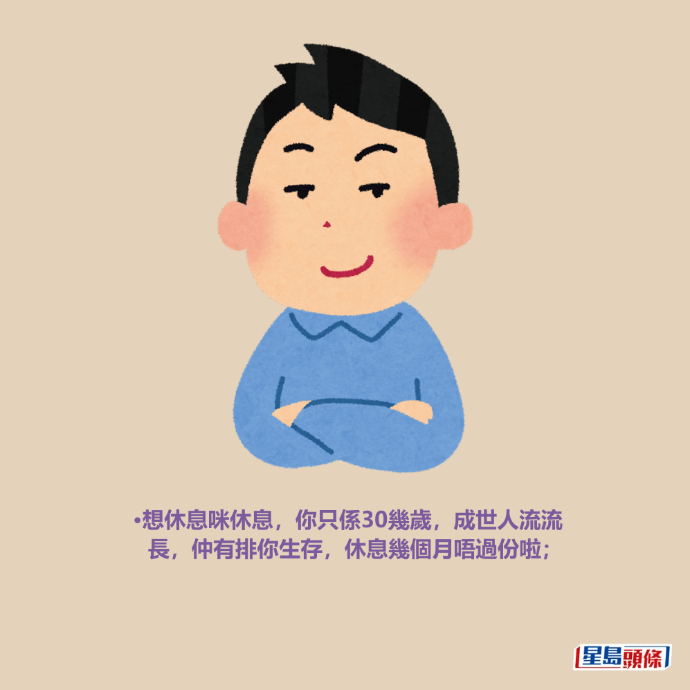 •想休息咪休息,你只係30幾歲,成世人流流 長,仲有排你生存,休息幾個月唔過份啦; •想休息咪休息,你只係30幾歲,成世人流流 長,仲有排你生存,休息幾個月唔過份啦;