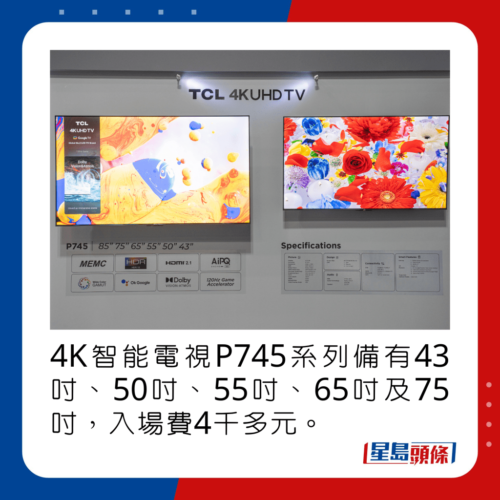 4K智能電視P745系列備有43吋、50吋、55吋、65吋及75吋，入場費4千多元。