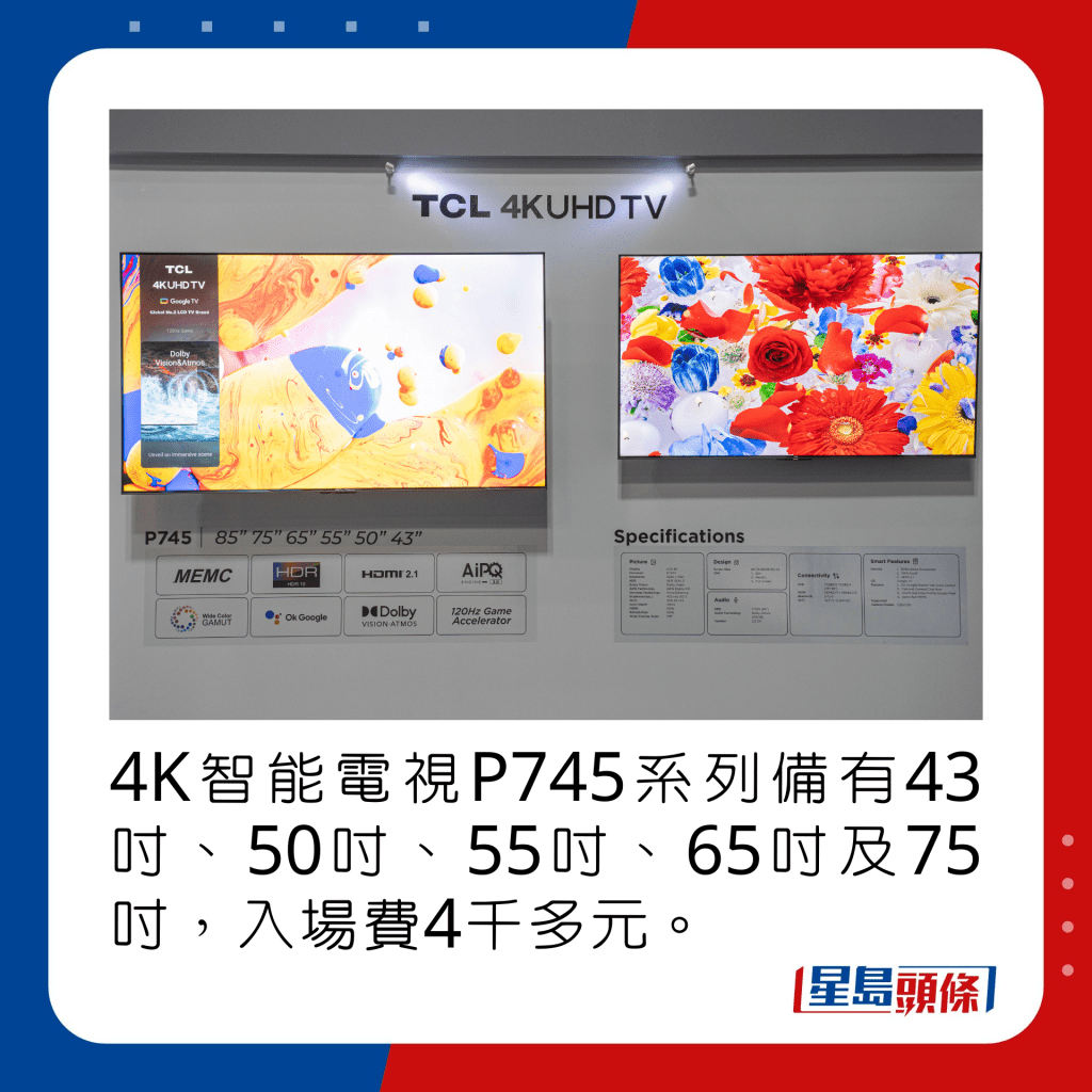 4K智能电视P745系列备有43寸、50寸、55寸、65寸及75寸，入场费4千多元。