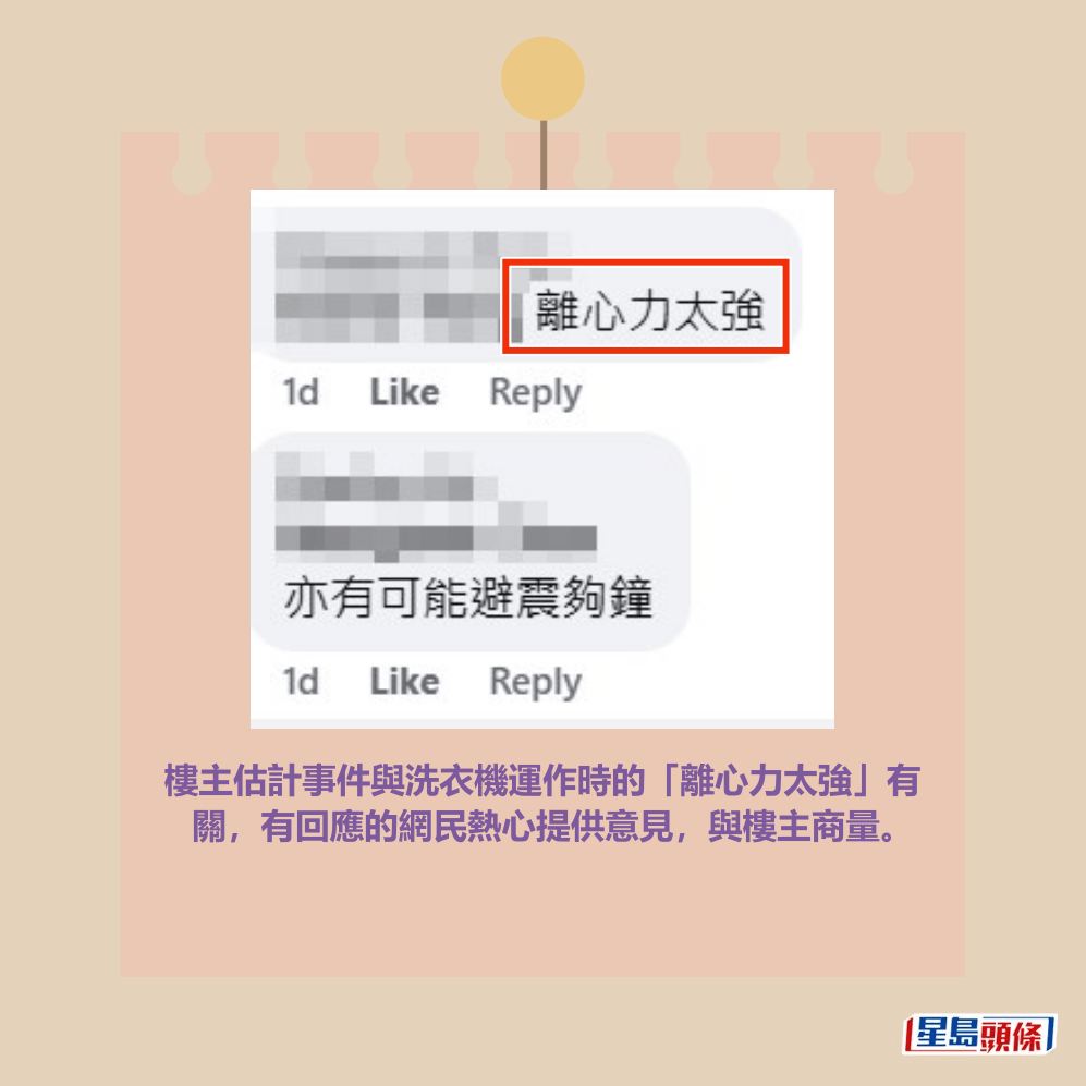 樓主估計事件與洗衣機運作時的「離心力太強」有 關,有回應的網民熱心提供意見,與樓主商量。fb「將軍澳主場」截圖 樓主估計事件與洗衣機運作時的「離心力太強」有 關,有回應的網民熱心提供意見,與樓主商量。fb「將軍澳主場」截圖