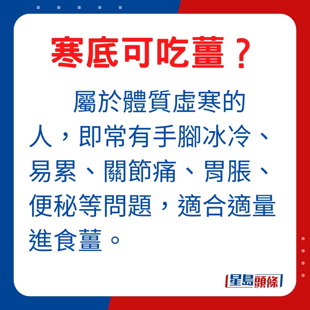 屬於體質虛寒的人，即常有手腳冰冷、易累、關節痛、胃脹、便秘等問題，適合適量進食薑。